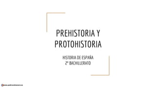 PREHISTORIA Y
PROTOHISTORIA
HISTORIA DE ESPAÑA
2º BACHILLERATO
www.pedrocolmenero.es
 