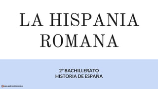 LA HISPANIA
ROMANA
2º BACHILLERATO
HISTORIA DE ESPAÑA
www.pedrocolmenero.es
 