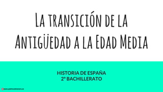 Latransicióndela
AntigüedadalaEdadMedia
HISTORIA DE ESPAÑA
2º BACHILLERATO
www.pedrocolmenero.es
 