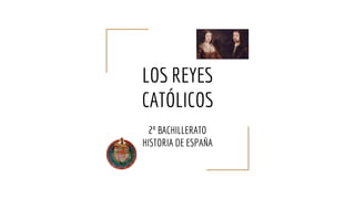 LOS REYES
CATÓLICOS
2º BACHILLERATO
HISTORIA DE ESPAÑA
 