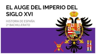 EL AUGE DEL IMPERIO DEL
SIGLO XVI
HISTORIA DE ESPAÑA
2º BACHILLERATO
 