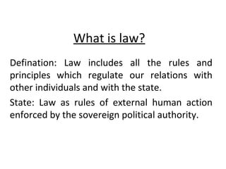 What is law? Defination: Law includes all the rules and principles which regulate our relations with other individuals and with the state. State: Law as rules of external human action enforced by the sovereign political authority. 