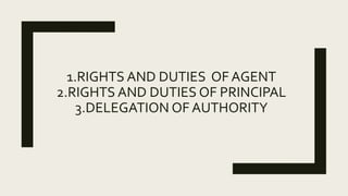 1.RIGHTS AND DUTIES OF AGENT
2.RIGHTS AND DUTIES OF PRINCIPAL
3.DELEGATION OF AUTHORITY
 
