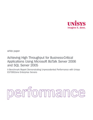 white paper
Achieving High Throughput for Business-Critical
Applications Using Microsoft BizTalk Server 2006
and SQL Server 2005
A Benchmark Report Demonstrating Unprecedented Performance with Unisys
ES7000/one Enterprise Servers
 