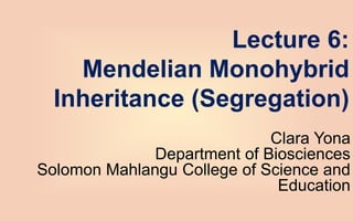 Lecture 6:
Mendelian Monohybrid
Inheritance (Segregation)
Clara Yona
Department of Biosciences
Solomon Mahlangu College of Science and
Education
 