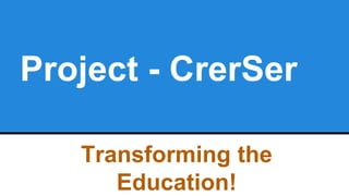 Project - CrerSer
Transforming the
Education!
 