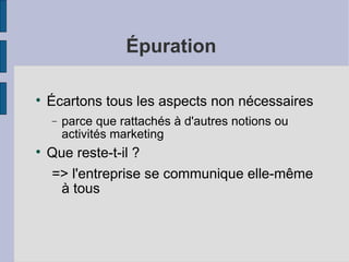 Épuration


    Écartons tous les aspects non nécessaires
    −   parce que rattachés à d'autres notions ou
        activités marketing

    Que reste-t-il ?
    => l'entreprise se communique elle-même
      à tous
 