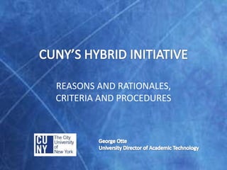 CUNY’S HYBRID INITIATIVE REASONS AND RATIONALES, CRITERIA AND PROCEDURES George OtteUniversity Director of Academic Technology 