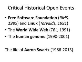 Critical Historical Open Events
• Free Software Foundation (RMS,
1985) and Linux (Torvalds, 1991)
• The World Wide Web (TBL, 1991)
• The human genome (1990-2001)
The life of Aaron Swartz (1986-2013)
 