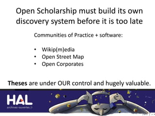 Open Scholarship must build its own
discovery system before it is too late
Communities of Practice + software:
• Wikip(m)edia
• Open Street Map
• Open Corporates
Theses are under OUR control and hugely valuable.
 