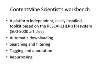 ContentMine Scientist’s workbench
• A platform independent, easily installed,
toolkit based on the RESEARCHER’s filesystem
(500-5000 articles)
• Automatic downloading
• Searching and filtering
• Tagging and annotation
• Repurposing
 
