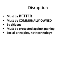Disruption
• Must be BETTER
• Must be COMMUNALLY OWNED
• By citizens
• Must be protected against pwning
• Social principles, not technology
 