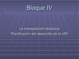 Bloque IVBloque IV
La transposición didácticaLa transposición didáctica
Planificación del desarrollo de la UDIPlanificación del desarrollo de la UDI
 