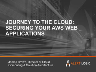 JOURNEY TO THE CLOUD:
SECURING YOUR AWS WEB
APPLICATIONS
James Brown, Director of Cloud
Computing & Solution Architecture
 