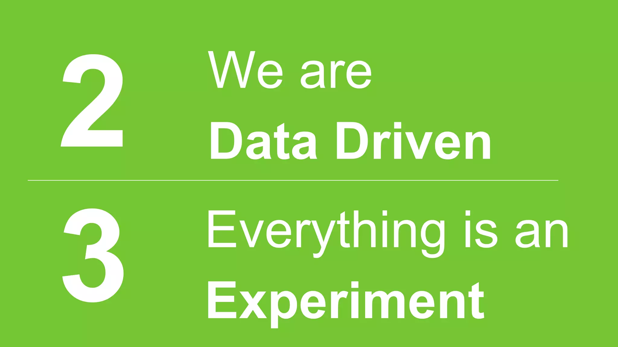 2
3
We are
Data Driven
Everything is an
Experiment
 