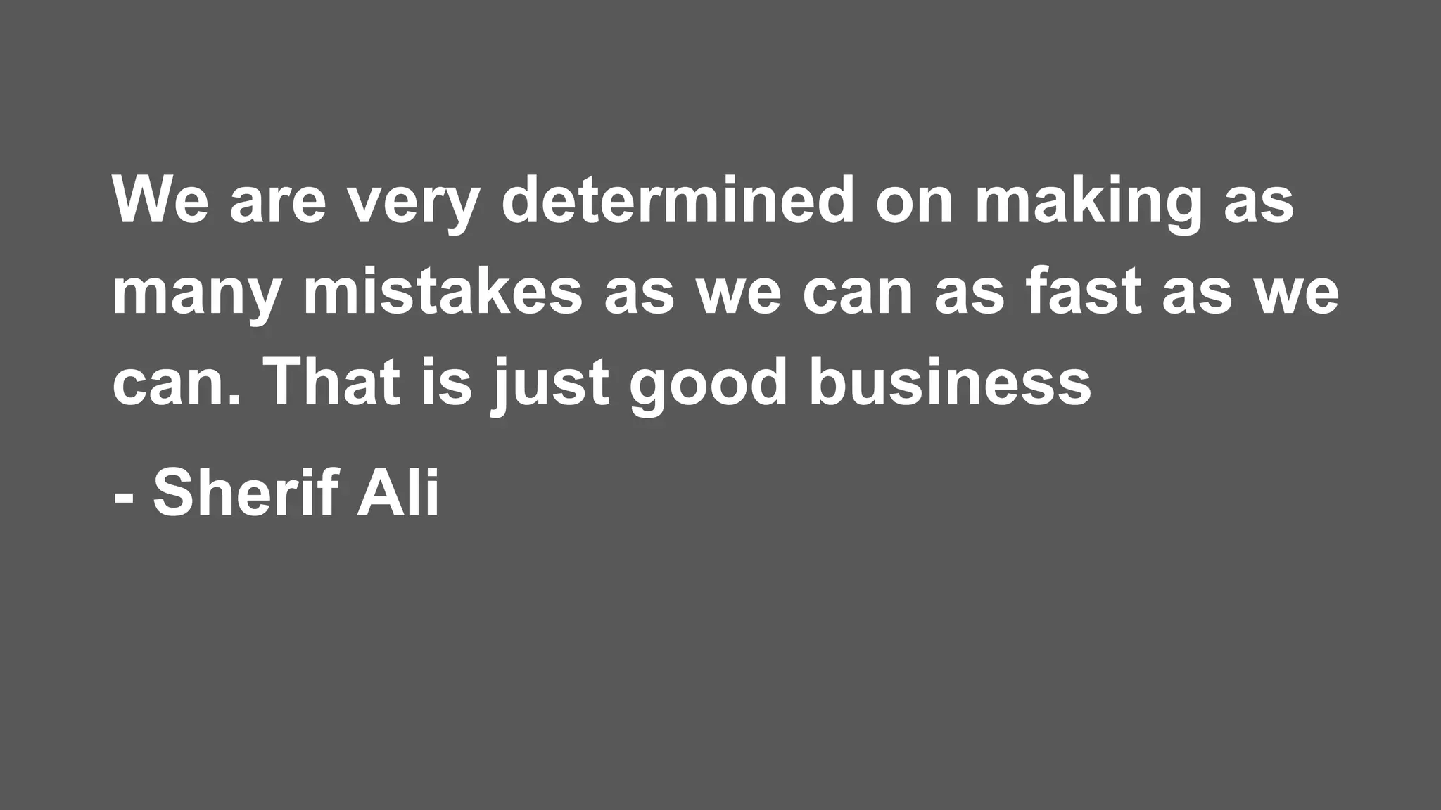 We are very determined on making as
many mistakes as we can as fast as we
can. That is just good business
- Sherif Ali
 