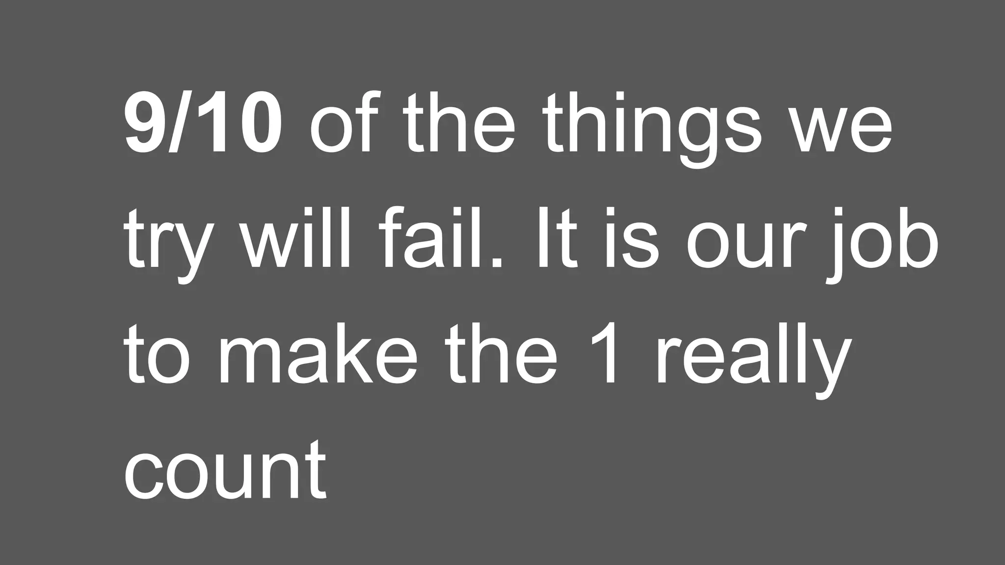 9/10 of the things we
try will fail. It is our job
to make the 1 really
count
 