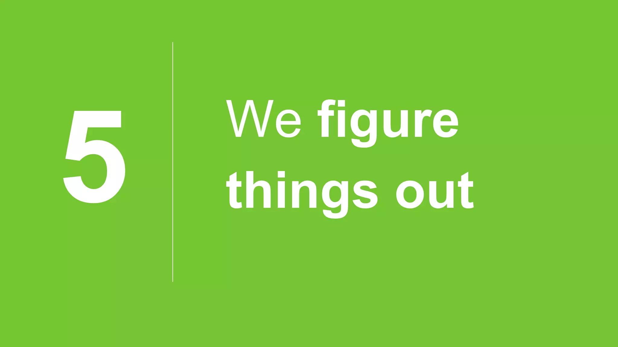 5
We figure
things out
 