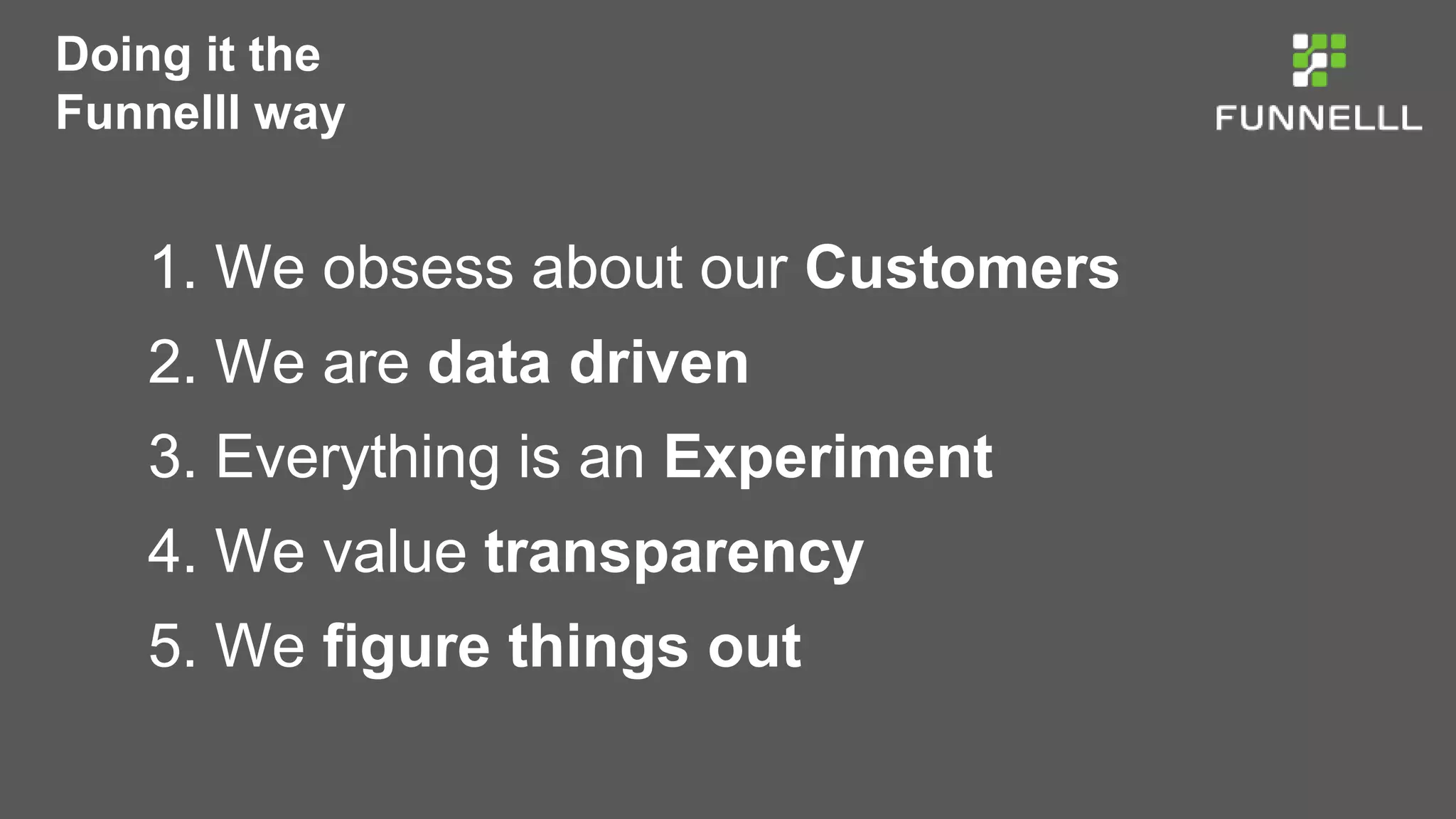 Doing it the
Funnelll way
1. We obsess about our Customers
2. We are data driven
3. Everything is an Experiment
4. We value transparency
5. We figure things out
 