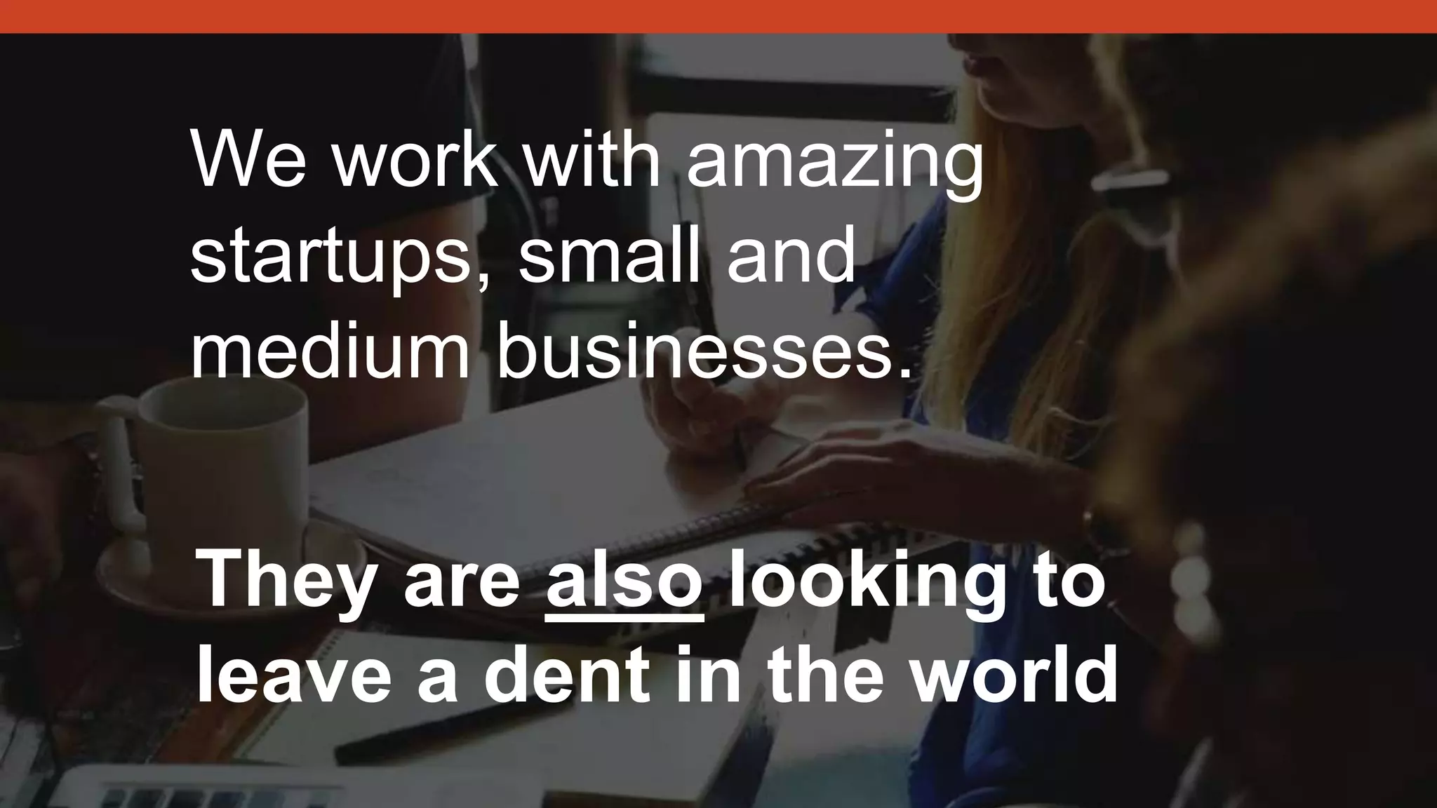 We work with amazing
startups, small and
medium businesses.
They are also looking to
leave a dent in the world
 