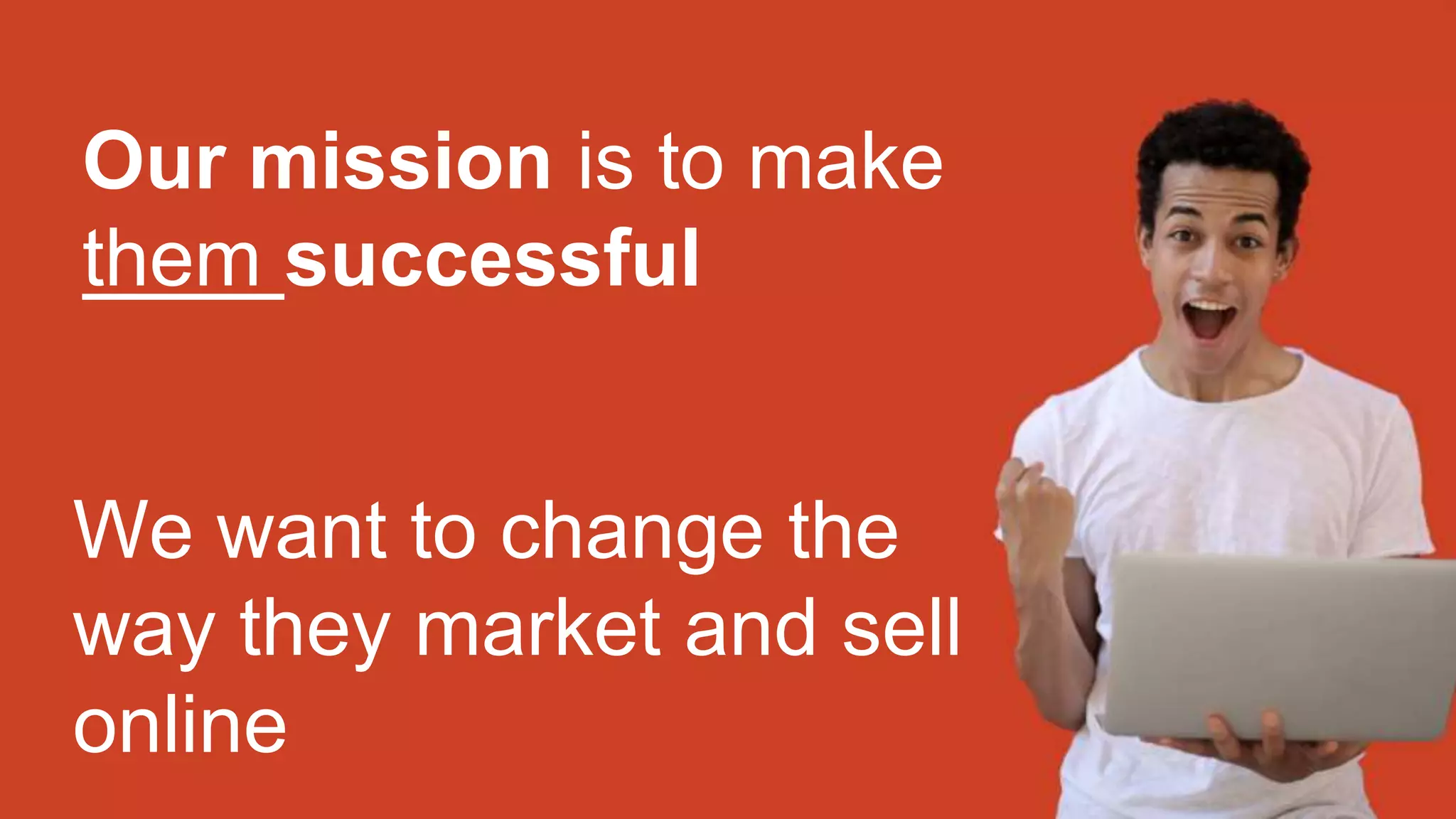 Our mission is to make
them successful
We want to change the
way they market and sell
online
 