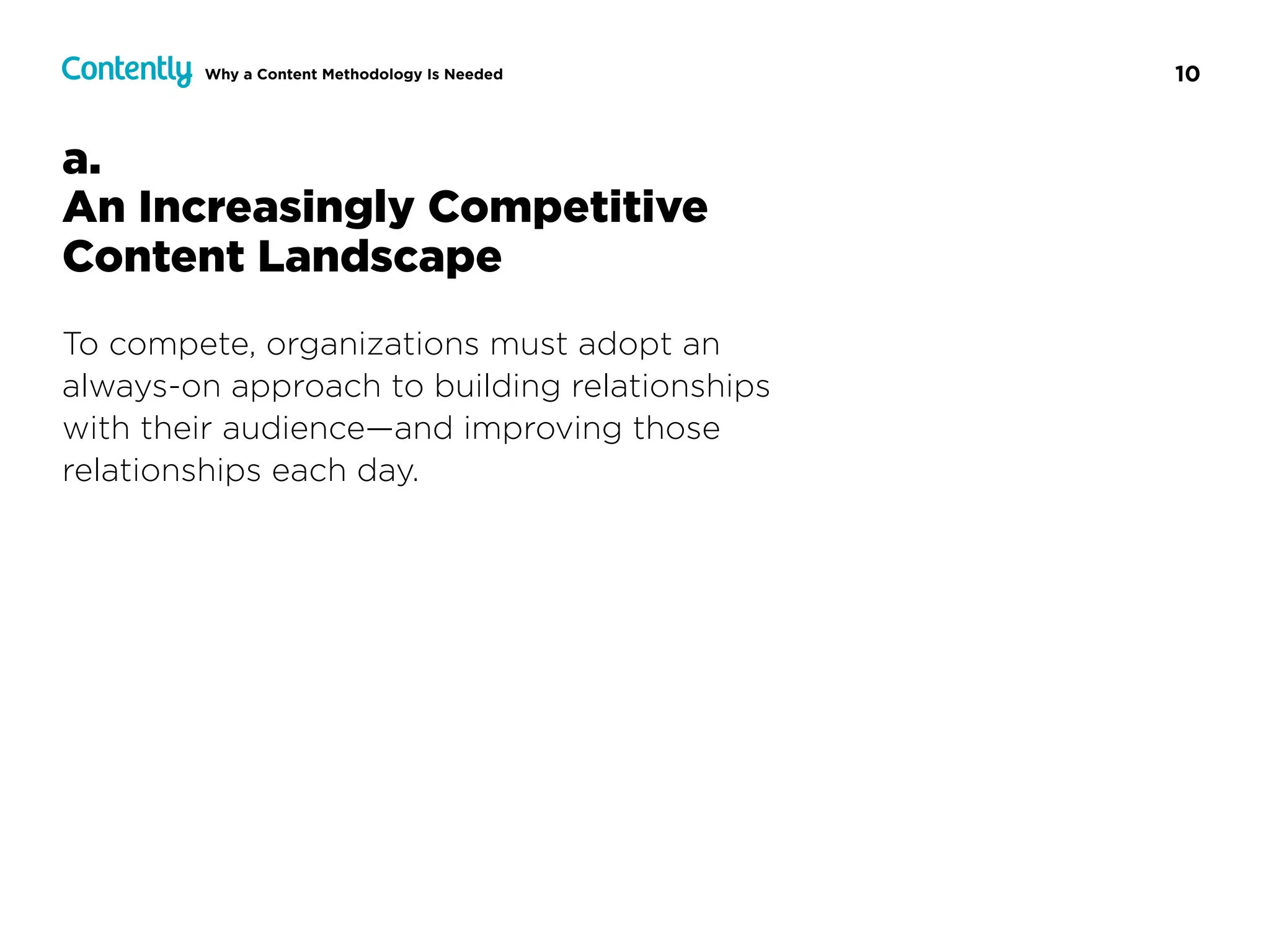 10Why a Content Methodology Is Needed
a.  
An Increasingly Competitive  
Content Landscape
To compete, organizations must adopt an  
always-on approach to building relationships  
with their audience—and improving those
relationships each day.
 