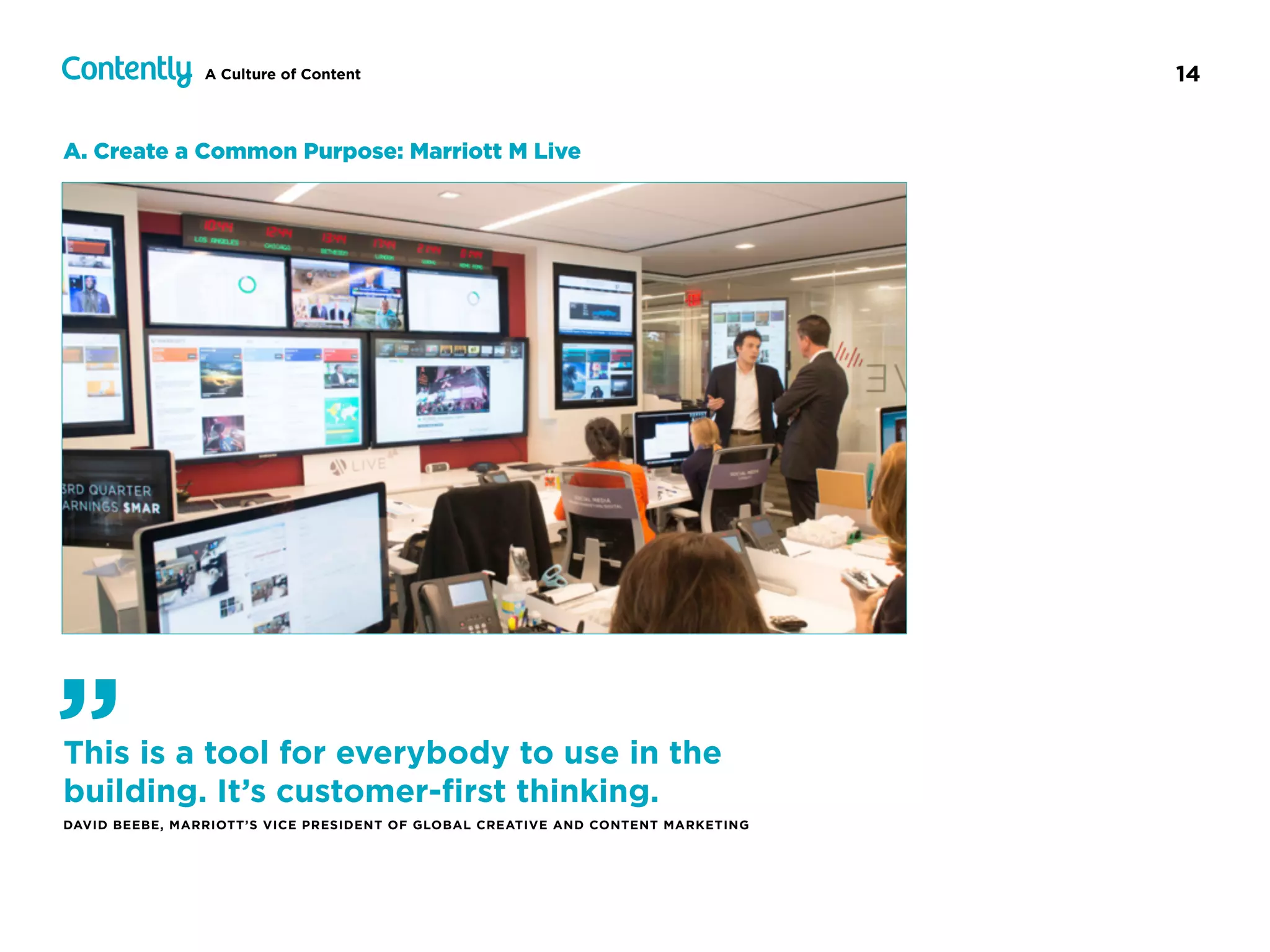 14A Culture of Content
A. Create a Common Purpose: Marriott M Live
This is a tool for everybody to use in the
building. It’s customer-ﬁrst thinking.
DAVID BEEBE, MARRIOTT’S VICE PRESIDENT OF GLOBAL CREATIVE AND CONTENT MARKETING
”
 