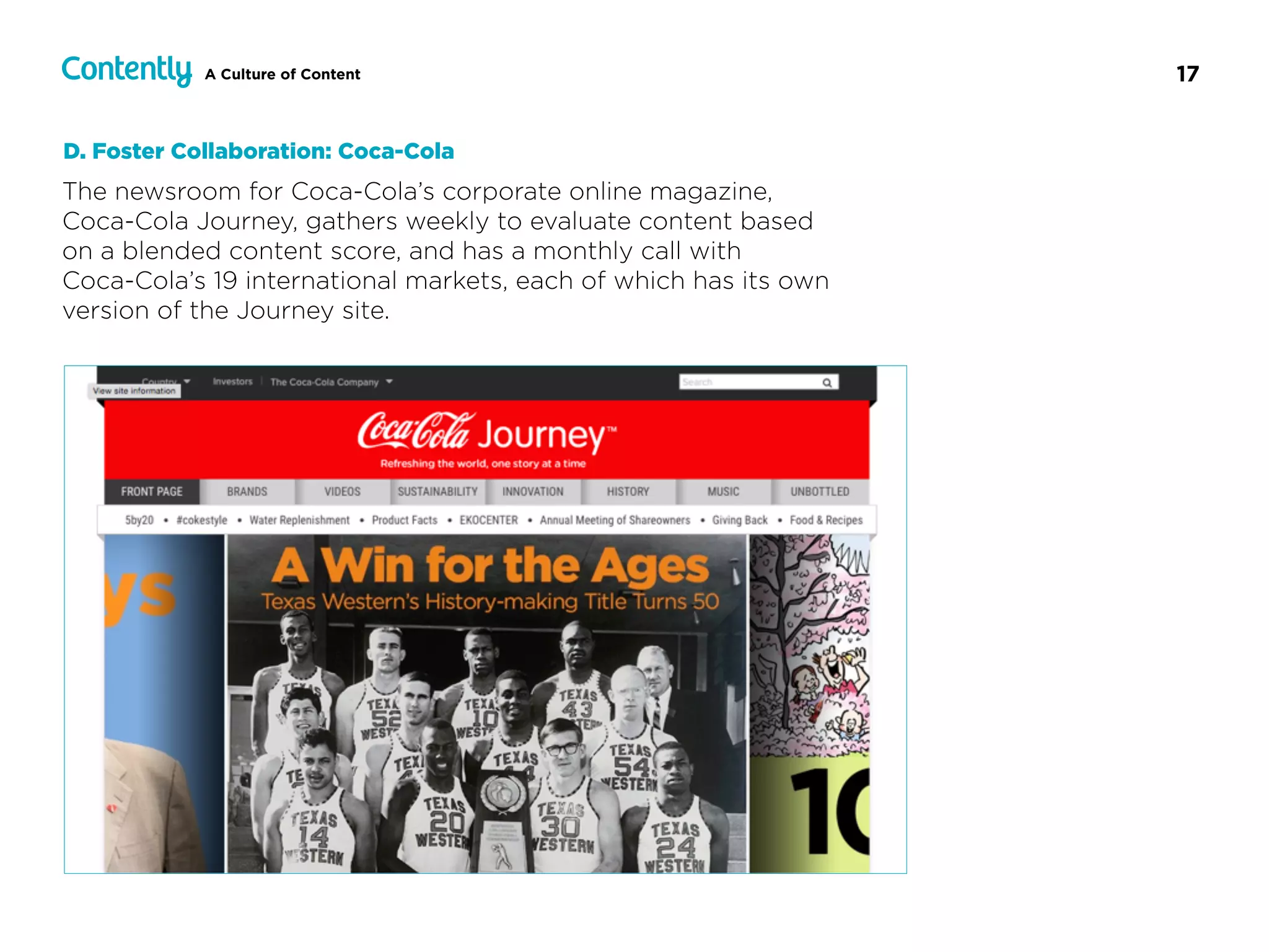 17A Culture of Content
The newsroom for Coca-Cola’s corporate online magazine,  
Coca-Cola Journey, gathers weekly to evaluate content based  
on a blended content score, and has a monthly call with  
Coca-Cola’s 19 international markets, each of which has its own
version of the Journey site.
D. Foster Collaboration: Coca-Cola
 
