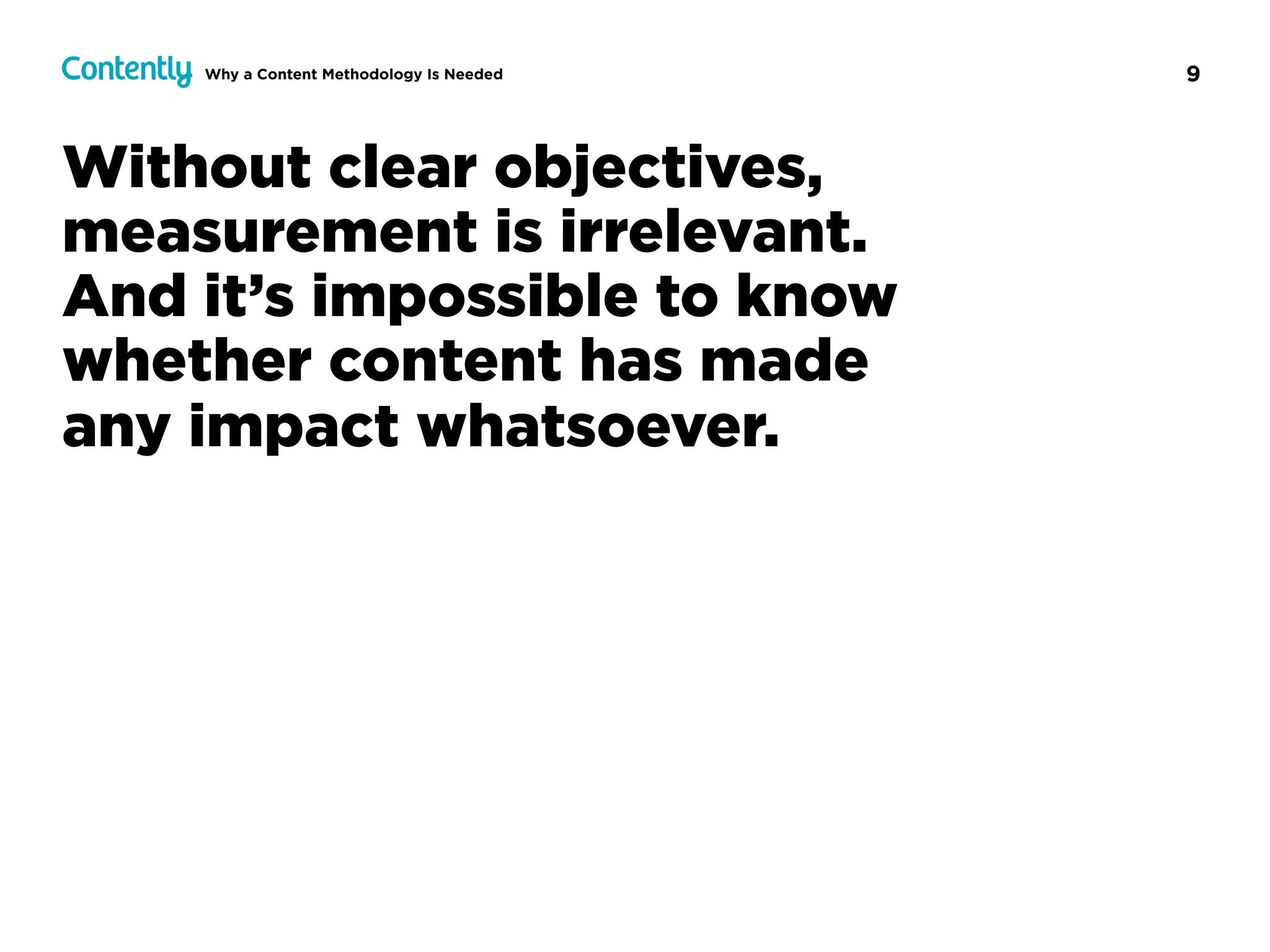 9
Without clear objectives,
measurement is irrelevant.  
And it’s impossible to know  
whether content has made  
any impact whatsoever.
Why a Content Methodology Is Needed
 