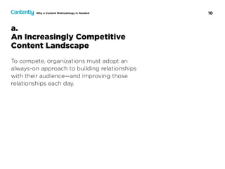 10Why a Content Methodology Is Needed
a.  
An Increasingly Competitive  
Content Landscape
To compete, organizations must adopt an  
always-on approach to building relationships  
with their audience—and improving those
relationships each day.
 