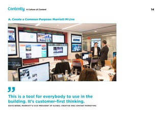 14A Culture of Content
A. Create a Common Purpose: Marriott M Live
This is a tool for everybody to use in the
building. It’s customer-ﬁrst thinking.
DAVID BEEBE, MARRIOTT’S VICE PRESIDENT OF GLOBAL CREATIVE AND CONTENT MARKETING
”
 