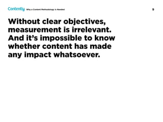 9
Without clear objectives,
measurement is irrelevant.  
And it’s impossible to know  
whether content has made  
any impact whatsoever.
Why a Content Methodology Is Needed
 