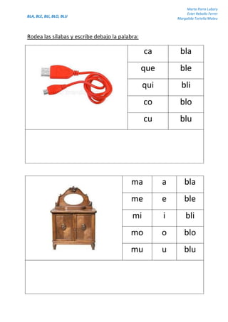 BLA, BLE, BLI, BLO, BLU
Marta Parra Lubary
Ester Rebollo Ferrer
Margalida Tortella Mateu
Rodea las sílabas y escribe debajo la palabra:
ca bla
que ble
qui bli
co blo
cu blu
ma a bla
me e ble
mi i bli
mo o blo
mu u blu
 