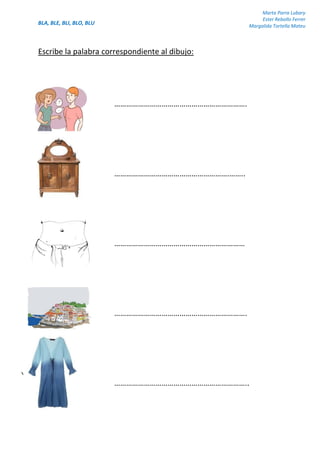 BLA, BLE, BLI, BLO, BLU
Marta Parra Lubary
Ester Rebollo Ferrer
Margalida Tortella Mateu
Escribe la palabra correspondiente al dibujo:
………………………………………………………….
………………………………………………….……..
…………………………………………………………
………………………………………………………….
…………………………………………………………..
 