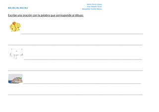 BLA, BLE, BLI, BLO, BLU
Marta Parra Lubary
Ester Rebollo Ferrer
Margalida Tortella Mateu
Escribe una oración con la palabra que corresponde al dibujo:
…………………..……………………………………………………………………………………………………………………………………………………………
…………………………………………………………………………………………………………………………………………………………………………………………………..
…………………………………………..………………………………………………………………………………………………………………………………
…………………………………………………………………………………………………………………………………………………………………………………………………..
…………………………………………………………………………………………………………………………………………………….……………………
……………………………………………………………………………..……………………………………………………………………………………………………………………
 