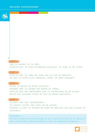 muzische scheurkalender

>

actie:
Leg je handen in je nek.
Schrijf met je twee ellebogen parallel je naam in de lucht.
actie:
Schrijf met je ogen de naam van je juf of meester.
Je mag je hoofd niet bewegen, enkel je ogen bewegen.
actie:
Strek je benen en buig voorover.
Probeer met je handen de grond te raken.
Schrijf met een gestrekte arm je straatnaam op de grond.
Blijf ter plaatse staan en hou je benen gestrekt.
actie:
Je bent aan het snowboarden.
Je voeten zitten dus vast op de grond.
Probeer zo met je knieën de naam te spellen van een vriend of
vriendin.
eindterm :
De leerlingen kunnen bewegen op een creatieve manier en daarbij
één of meerdere basiselementen van de beweging bespelen.

 