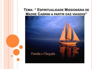 TEMA: “ ESPIRITUALIDADE MISSIONÁRIA DE
 MADRE CABRINI A PARTIR DAS VIAGENS”
 