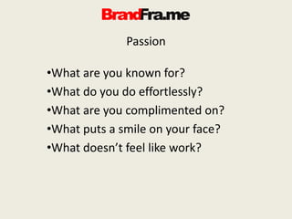 Passion
•What are you known for?
•What do you do effortlessly?
•What are you complimented on?
•What puts a smile on your face?
•What doesn’t feel like work?
 