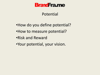 Potential
•How do you define potential?
•How to measure potential?
•Risk and Reward
•Your potential, your vision.
 