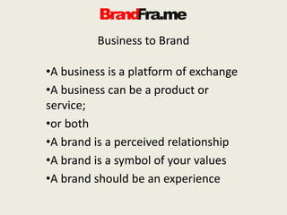Business to Brand
•A business is a platform of exchange
•A business can be a product or
service;
•or both
•A brand is a perceived relationship
•A brand is a symbol of your values
•A brand should be an experience
 