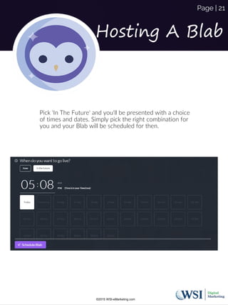 Hosting A Blab
Pick 'In The Future' and you'll be presented with a choice
of times and dates. Simply pick the right combination for
you and your Blab will be scheduled for then.
©2015 WSI-eMarketing.com
Page | 21
 