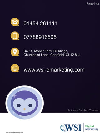 01454 261111
07788916505
Unit 4, Manor Farm Buildings,
Churchend Lane, Charfield, GL12 8LJ
www.wsi-emarketing.com
©2015 WSI-eMarketing.com
Page | 42
Author – Stephen Thomas
 
