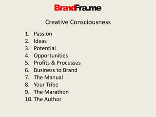 Creative Consciousness
1. Passion
2. Ideas
3. Potential
4. Opportunities
5. Profits & Processes
6. Business to Brand
7. The Manual
8. Your Tribe
9. The Marathon
10. The Author