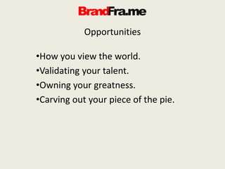 Opportunities
•How you view the world.
•Validating your talent.
•Owning your greatness.
•Carving out your piece of the pie.