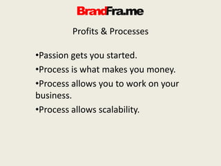 Profits & Processes
•Passion gets you started.
•Process is what makes you money.
•Process allows you to work on your
business.
•Process allows scalability.