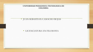 • JUAN SEBASTIAN CAMACHO ROJAS
• LICENCIATURA EN FILOSOFIA
UNIVERSIDAD PEDAGOGICA TECNOLOGICA DE
COLOMBIA
 