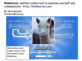 Blabberize :  another online tool to express yourself and communicate:  http://blabberize.com By: Beth Breiner [email_address] Make photos and images come to life with speech using Blabberize 