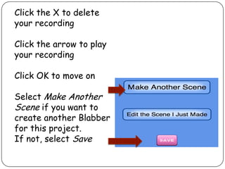 Click the X to delete
your recording
Click the arrow to play
your recording
Click OK to move on
Select Make Another
Scene if you want to
create another Blabber
for this project.
If not, select Save
 