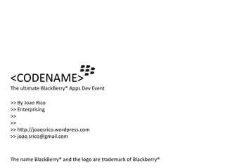 <CODENAME>
The ultimate BlackBerry® Apps Dev Event

>> By Joao Rico
>> Enterprising
>>
>>
>> http://joaosrico.wordpress.com
>> joao.srico@gmail.com



The name BlackBerry® and the logo are trademark of Blackberry®
 