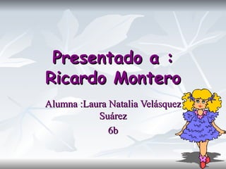 Presentado a : Ricardo Montero Alumna :Laura Natalia Velásquez Suárez 6b 